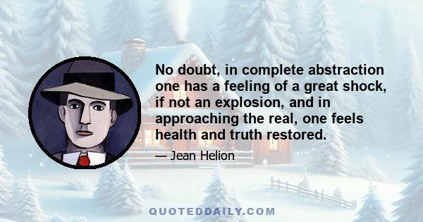 No doubt, in complete abstraction one has a feeling of a great shock, if not an explosion, and in approaching the real, one feels health and truth restored.