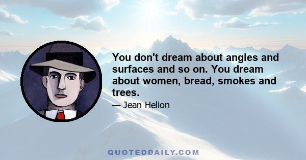 You don't dream about angles and surfaces and so on. You dream about women, bread, smokes and trees.