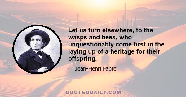 Let us turn elsewhere, to the wasps and bees, who unquestionably come first in the laying up of a heritage for their offspring.