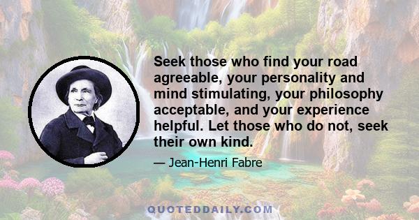 Seek those who find your road agreeable, your personality and mind stimulating, your philosophy acceptable, and your experience helpful. Let those who do not, seek their own kind.