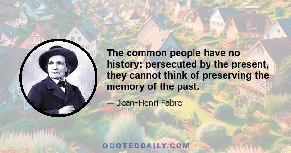 The common people have no history: persecuted by the present, they cannot think of preserving the memory of the past.