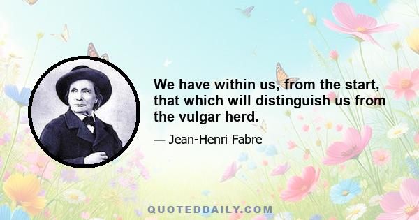 We have within us, from the start, that which will distinguish us from the vulgar herd.