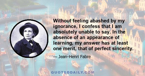 Without feeling abashed by my ignorance, I confess that I am absolutely unable to say. In the absence of an appearance of learning, my answer has at least one merit, that of perfect sincerity.