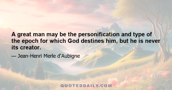 A great man may be the personification and type of the epoch for which God destines him, but he is never its creator.