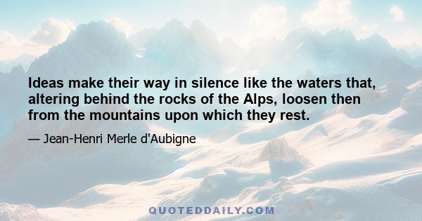 Ideas make their way in silence like the waters that, altering behind the rocks of the Alps, loosen then from the mountains upon which they rest.