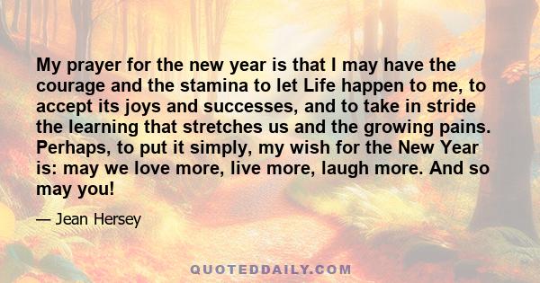 My prayer for the new year is that I may have the courage and the stamina to let Life happen to me, to accept its joys and successes, and to take in stride the learning that stretches us and the growing pains. Perhaps,