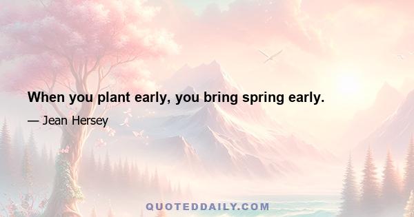 When you plant early, you bring spring early.