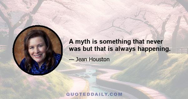 A myth is something that never was but that is always happening.