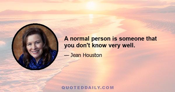 A normal person is someone that you don't know very well.