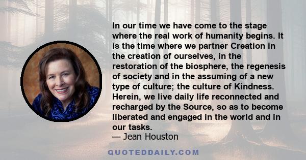 In our time we have come to the stage where the real work of humanity begins. It is the time where we partner Creation in the creation of ourselves, in the restoration of the biosphere, the regenesis of society and in