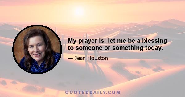 My prayer is, let me be a blessing to someone or something today.