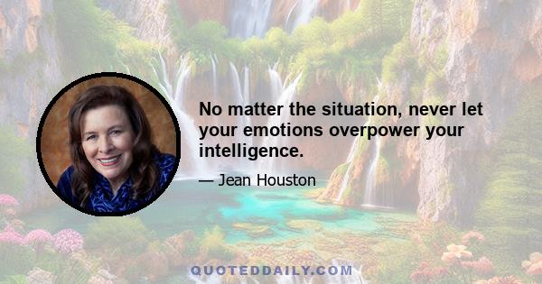 No matter the situation, never let your emotions overpower your intelligence.