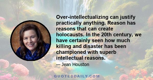 Over-intellectualizing can justify practically anything. Reason has reasons that can create holocausts. In the 20th century, we have certainly seen how much killing and disaster has been championed with superb