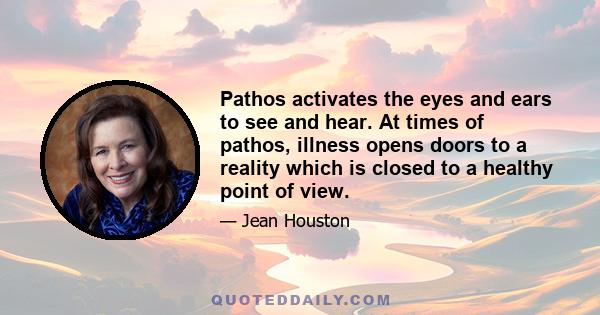 Pathos activates the eyes and ears to see and hear. At times of pathos, illness opens doors to a reality which is closed to a healthy point of view.