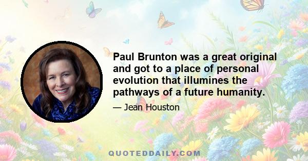 Paul Brunton was a great original and got to a place of personal evolution that illumines the pathways of a future humanity.