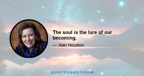 The soul is the lure of our becoming.