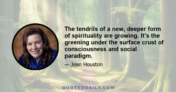 The tendrils of a new, deeper form of spirituality are growing. It's the greening under the surface crust of consciousness and social paradigm.