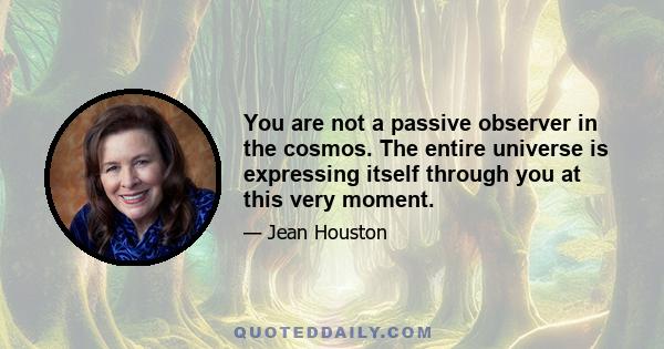 You are not a passive observer in the cosmos. The entire universe is expressing itself through you at this very moment.