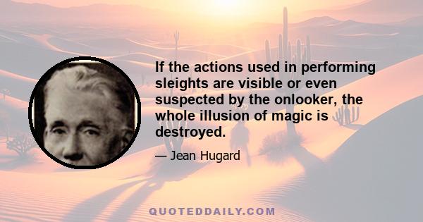 If the actions used in performing sleights are visible or even suspected by the onlooker, the whole illusion of magic is destroyed.