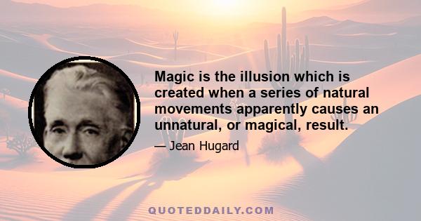 Magic is the illusion which is created when a series of natural movements apparently causes an unnatural, or magical, result.