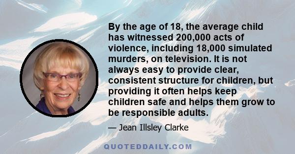 By the age of 18, the average child has witnessed 200,000 acts of violence, including 18,000 simulated murders, on television. It is not always easy to provide clear, consistent structure for children, but providing it