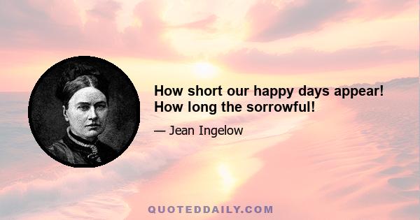 How short our happy days appear! How long the sorrowful!