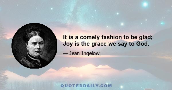 It is a comely fashion to be glad; Joy is the grace we say to God.