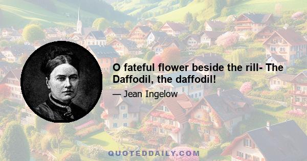 O fateful flower beside the rill- The Daffodil, the daffodil!