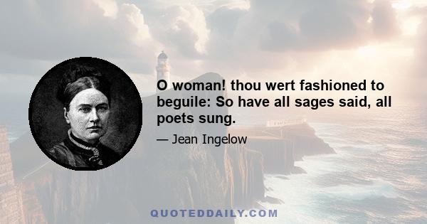 O woman! thou wert fashioned to beguile: So have all sages said, all poets sung.