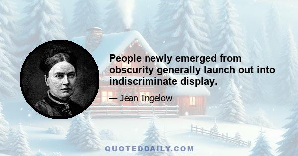 People newly emerged from obscurity generally launch out into indiscriminate display.