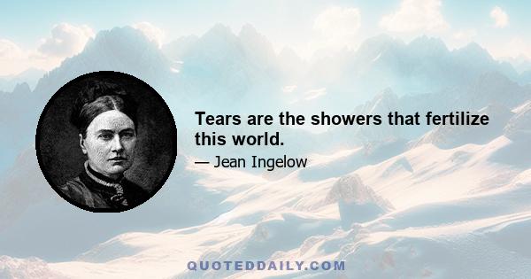 Tears are the showers that fertilize this world.