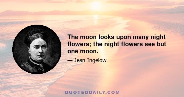 The moon looks upon many night flowers; the night flowers see but one moon.