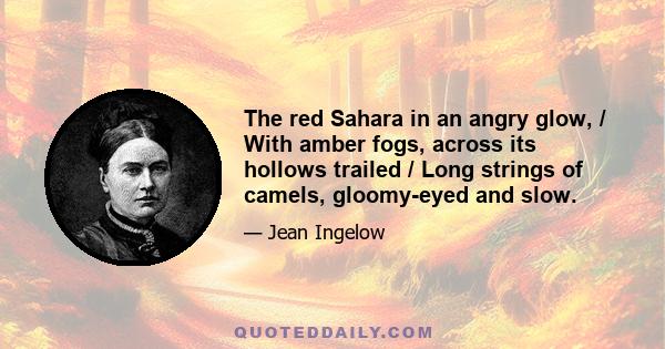 The red Sahara in an angry glow, / With amber fogs, across its hollows trailed / Long strings of camels, gloomy-eyed and slow.