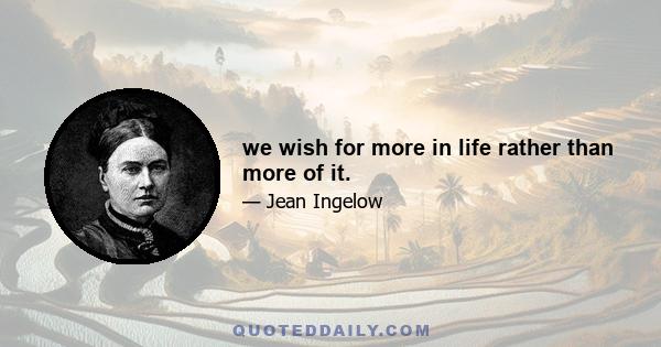 we wish for more in life rather than more of it.