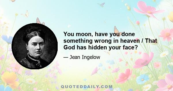 You moon, have you done something wrong in heaven / That God has hidden your face?