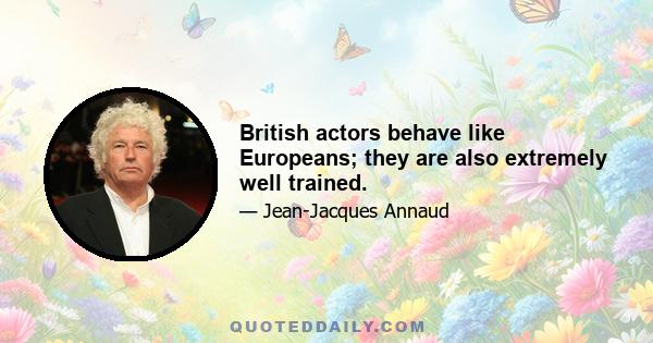 British actors behave like Europeans; they are also extremely well trained.