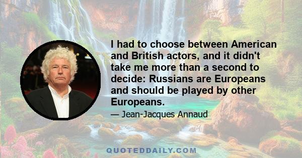 I had to choose between American and British actors, and it didn't take me more than a second to decide: Russians are Europeans and should be played by other Europeans.