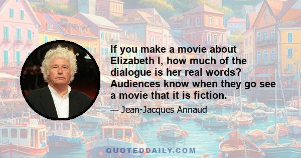 If you make a movie about Elizabeth I, how much of the dialogue is her real words? Audiences know when they go see a movie that it is fiction.