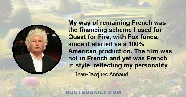 My way of remaining French was the financing scheme I used for Quest for Fire, with Fox funds, since it started as a 100% American production. The film was not in French and yet was French in style, reflecting my