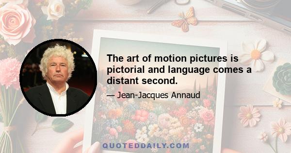 The art of motion pictures is pictorial and language comes a distant second.