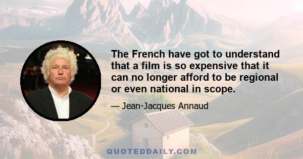 The French have got to understand that a film is so expensive that it can no longer afford to be regional or even national in scope.