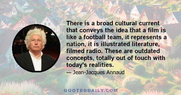 There is a broad cultural current that conveys the idea that a film is like a football team, it represents a nation, it is illustrated literature, filmed radio. These are outdated concepts, totally out of touch with