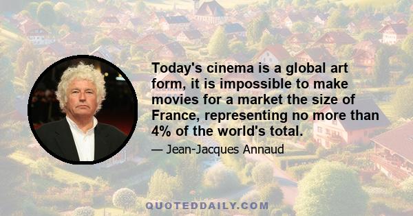 Today's cinema is a global art form, it is impossible to make movies for a market the size of France, representing no more than 4% of the world's total.