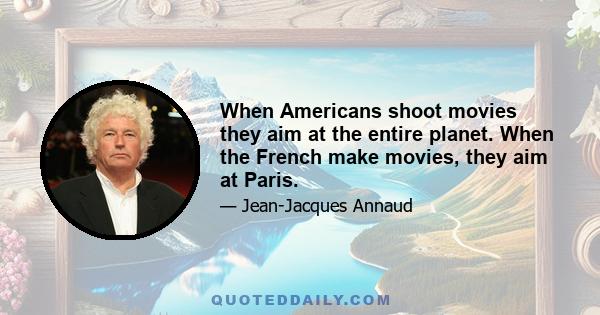 When Americans shoot movies they aim at the entire planet. When the French make movies, they aim at Paris.