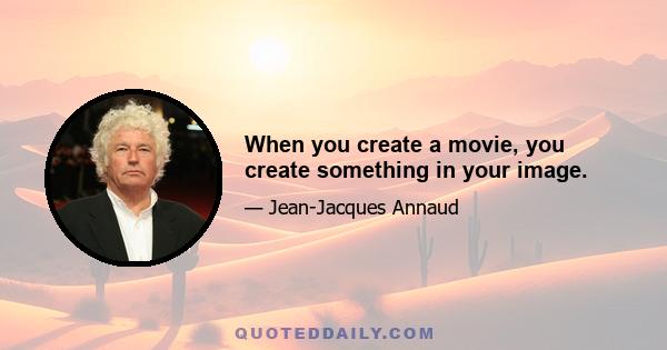 When you create a movie, you create something in your image.