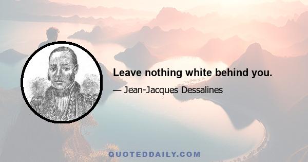 Leave nothing white behind you.