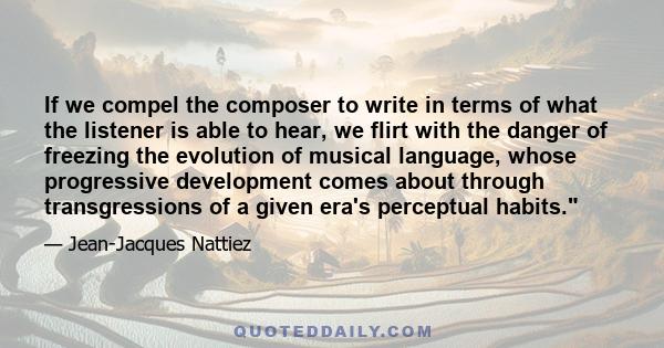 If we compel the composer to write in terms of what the listener is able to hear, we flirt with the danger of freezing the evolution of musical language, whose progressive development comes about through transgressions