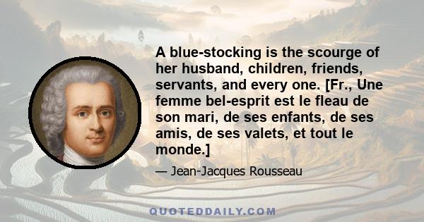 A blue-stocking is the scourge of her husband, children, friends, servants, and every one. [Fr., Une femme bel-esprit est le fleau de son mari, de ses enfants, de ses amis, de ses valets, et tout le monde.]