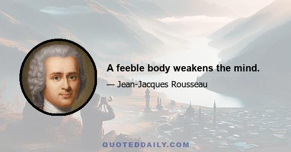 A feeble body weakens the mind.