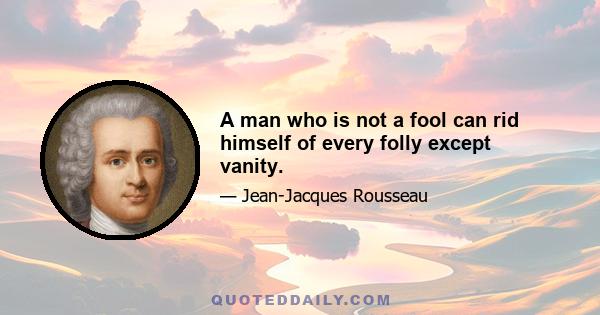 A man who is not a fool can rid himself of every folly except vanity.